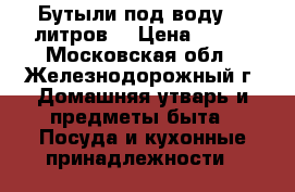 Бутыли под воду 19 литров. › Цена ­ 100 - Московская обл., Железнодорожный г. Домашняя утварь и предметы быта » Посуда и кухонные принадлежности   